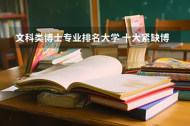 文科类博士专业排名大学 十大紧缺博士专业排名，哪些专业？