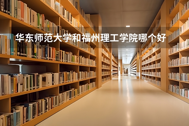 华东师范大学和福州理工学院哪个好 录取分数线对比
