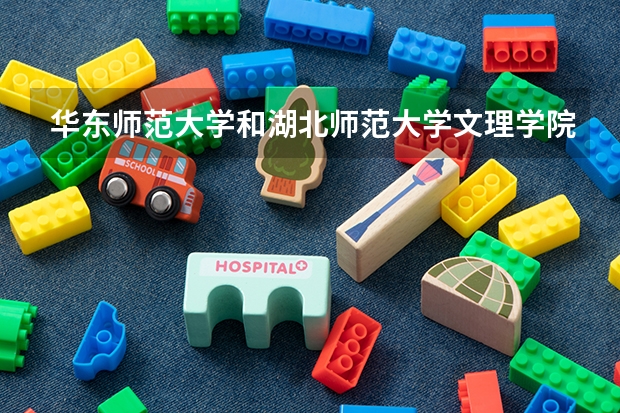 华东师范大学和湖北师范大学文理学院哪个好 录取分数线对比