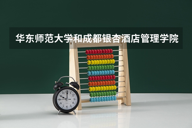 华东师范大学和成都银杏酒店管理学院哪个好 录取分数线对比