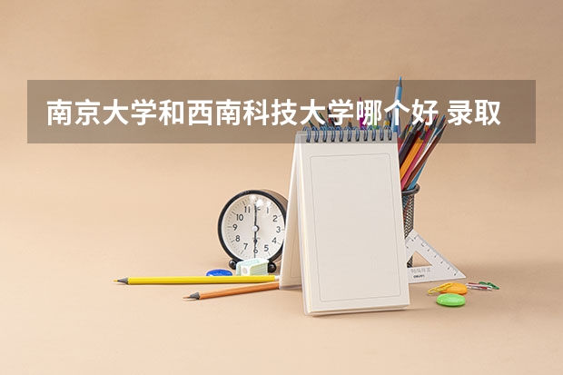 南京大学和西南科技大学哪个好 录取分数线对比