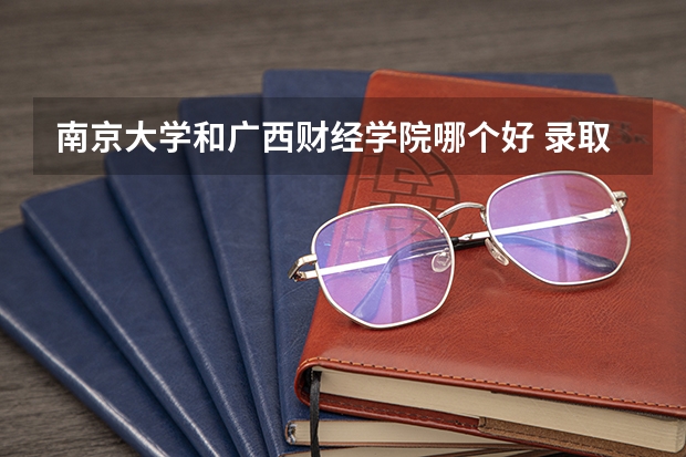 南京大学和广西财经学院哪个好 录取分数线对比