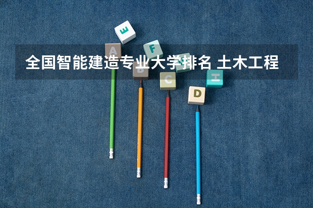 全国智能建造专业大学排名 土木工程专业大学排名及分数线