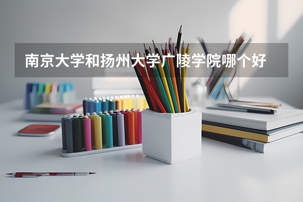 南京大学和扬州大学广陵学院哪个好 录取分数线对比