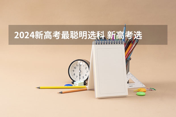 2024新高考最聪明选科 新高考选科怎么选比较好