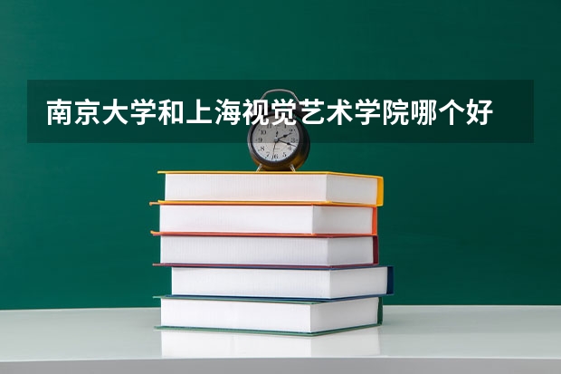 南京大学和上海视觉艺术学院哪个好 录取分数线对比