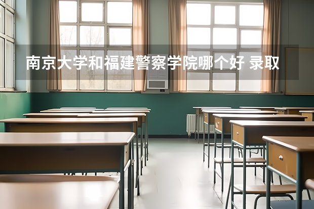 南京大学和福建警察学院哪个好 录取分数线对比