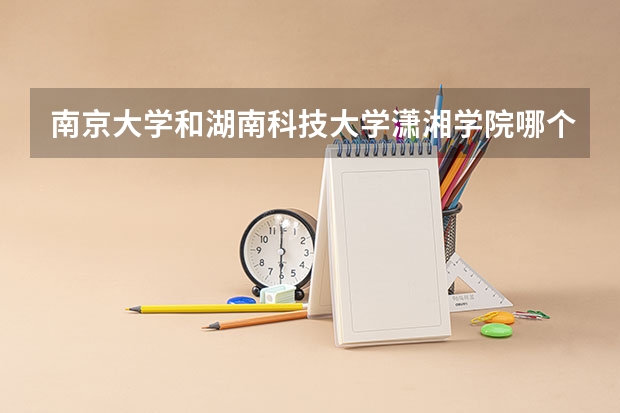 南京大学和湖南科技大学潇湘学院哪个好 录取分数线对比