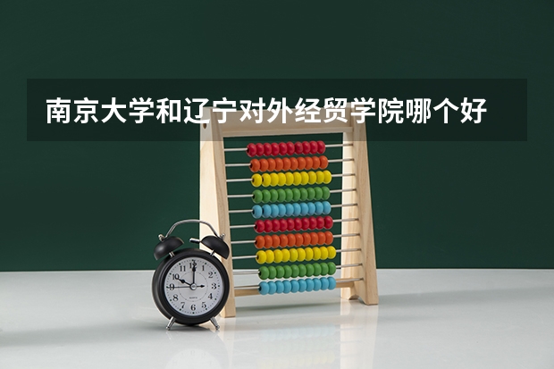 南京大学和辽宁对外经贸学院哪个好 录取分数线对比