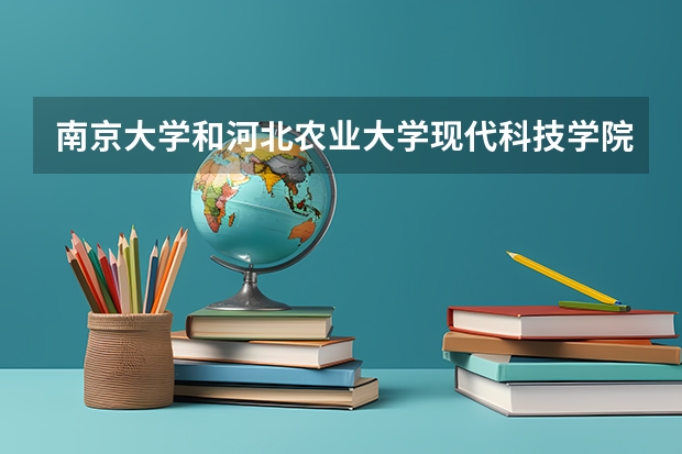 南京大学和河北农业大学现代科技学院哪个好 录取分数线对比