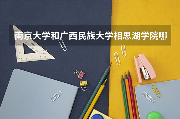 南京大学和广西民族大学相思湖学院哪个好 录取分数线对比