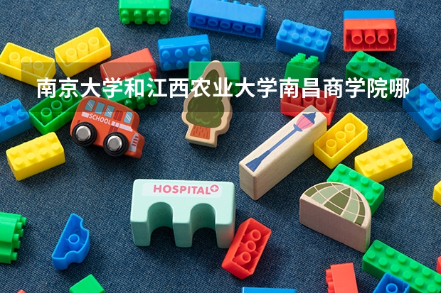 南京大学和江西农业大学南昌商学院哪个好 录取分数线对比