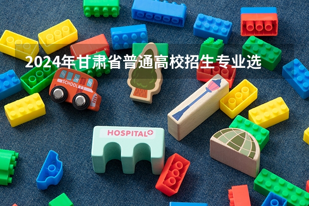 2024年甘肃省普通高校招生专业选考科目要求（2024广东高考选科要求）