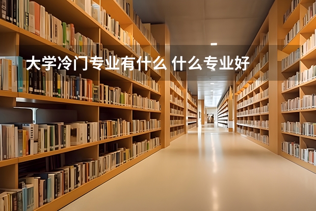 大学冷门专业有什么 什么专业好