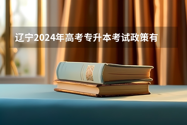 辽宁2024年高考专升本考试政策有哪些变化？