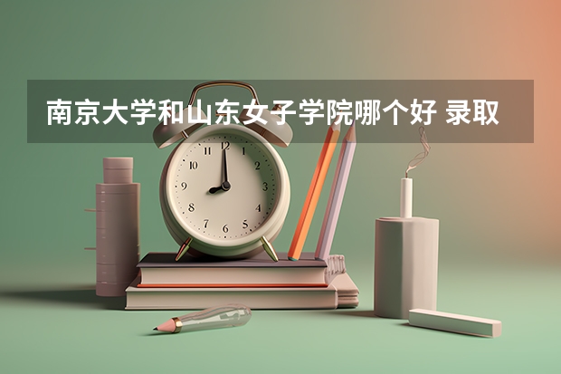 南京大学和山东女子学院哪个好 录取分数线对比