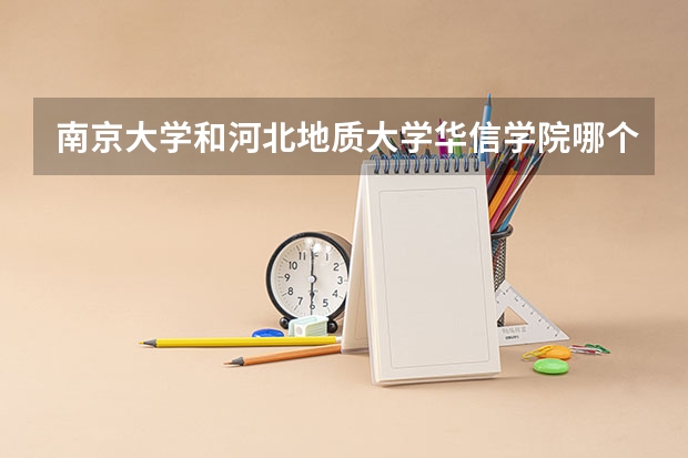 南京大学和河北地质大学华信学院哪个好 录取分数线对比