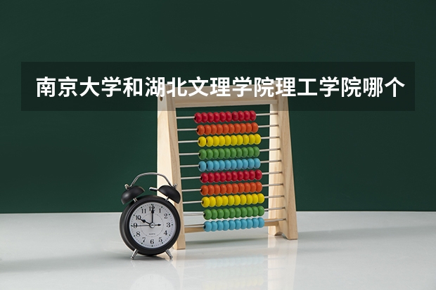 南京大学和湖北文理学院理工学院哪个好 录取分数线对比