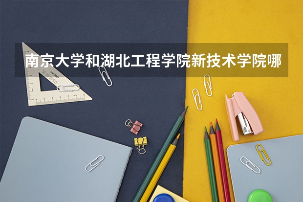 南京大学和湖北工程学院新技术学院哪个好 录取分数线对比