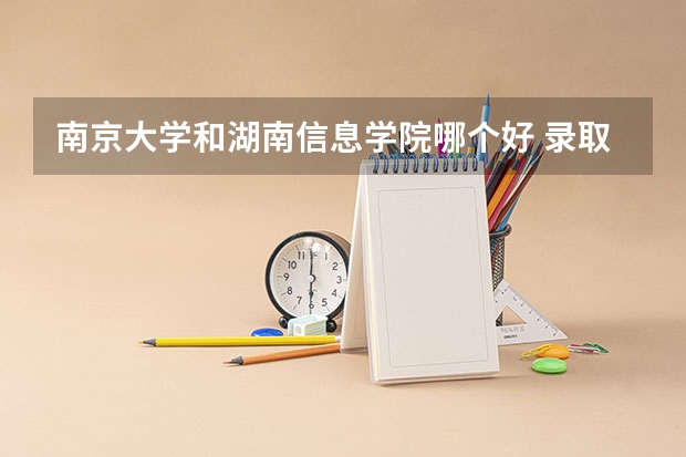 南京大学和湖南信息学院哪个好 录取分数线对比
