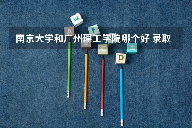南京大学和广州理工学院哪个好 录取分数线对比
