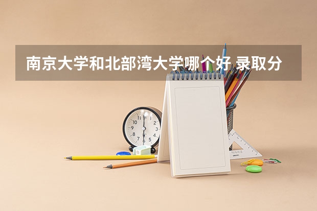 南京大学和北部湾大学哪个好 录取分数线对比