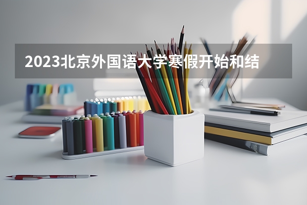 2023北京外国语大学寒假开始和结束时间 北京高校排名