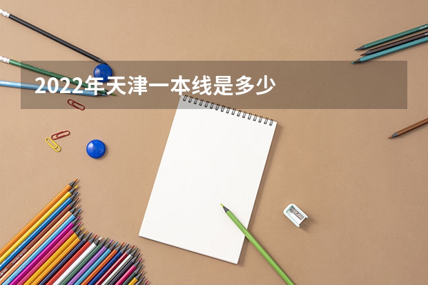 2022年天津一本线是多少