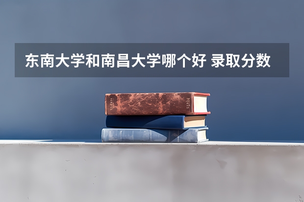 东南大学和南昌大学哪个好 录取分数线对比