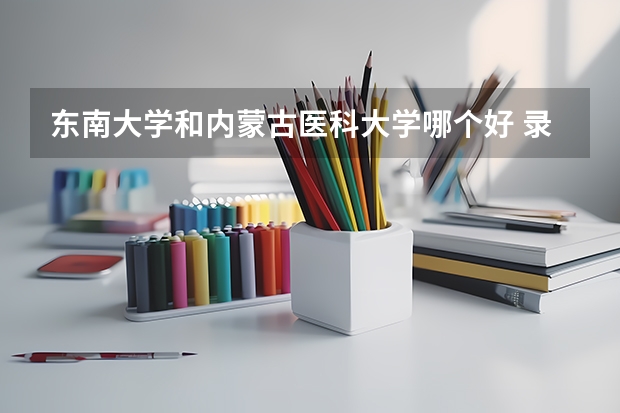 东南大学和内蒙古医科大学哪个好 录取分数线对比