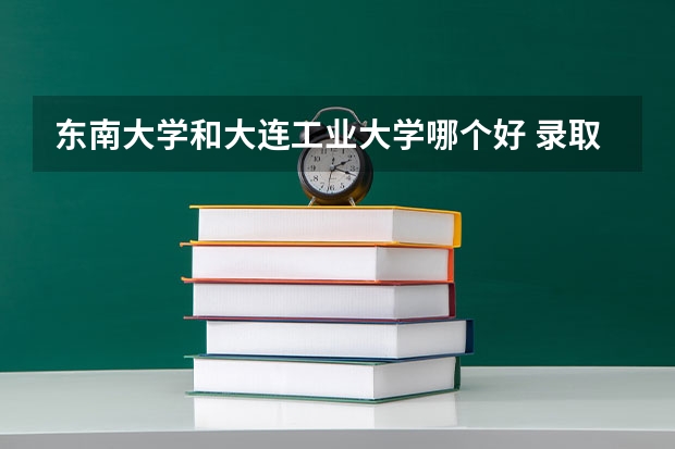 东南大学和大连工业大学哪个好 录取分数线对比