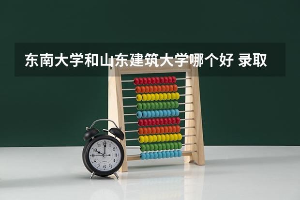 东南大学和山东建筑大学哪个好 录取分数线对比