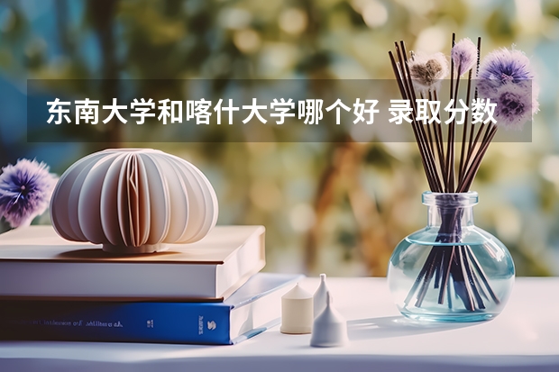 东南大学和喀什大学哪个好 录取分数线对比
