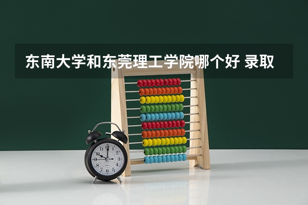 东南大学和东莞理工学院哪个好 录取分数线对比