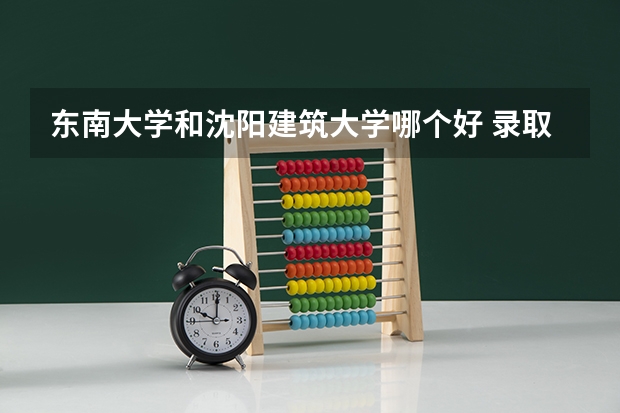 东南大学和沈阳建筑大学哪个好 录取分数线对比