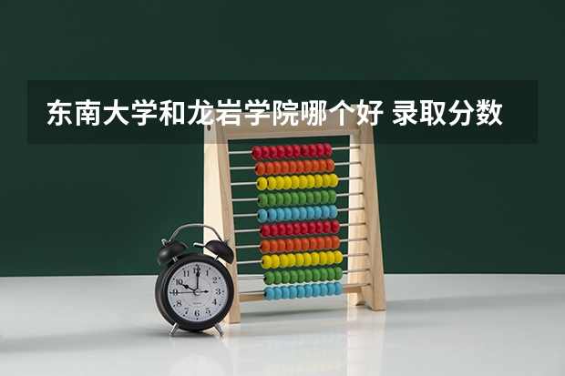 东南大学和龙岩学院哪个好 录取分数线对比