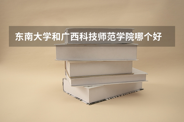 东南大学和广西科技师范学院哪个好 录取分数线对比