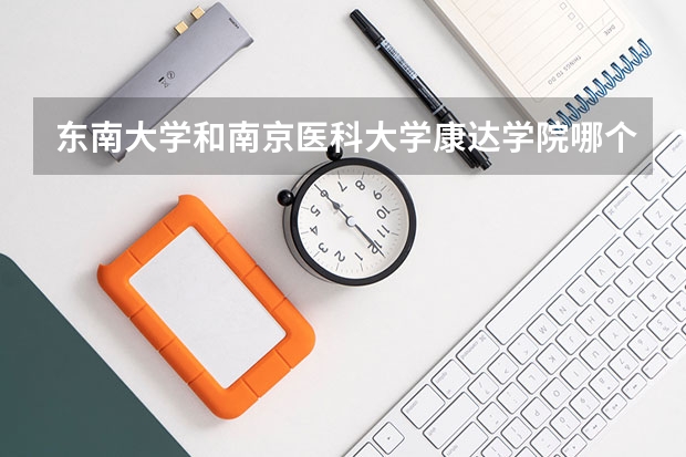东南大学和南京医科大学康达学院哪个好 录取分数线对比