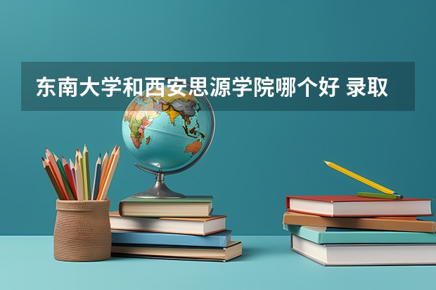 东南大学和西安思源学院哪个好 录取分数线对比