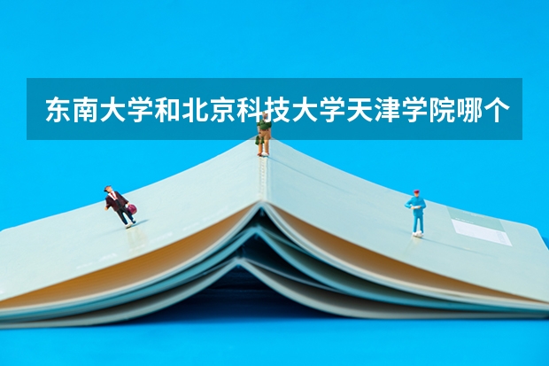 东南大学和北京科技大学天津学院哪个好 录取分数线对比