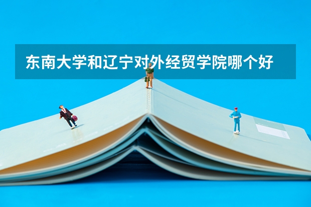 东南大学和辽宁对外经贸学院哪个好 录取分数线对比