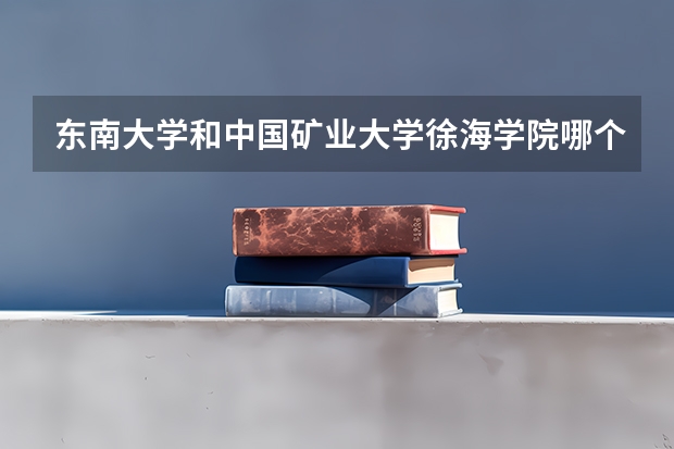 东南大学和中国矿业大学徐海学院哪个好 录取分数线对比