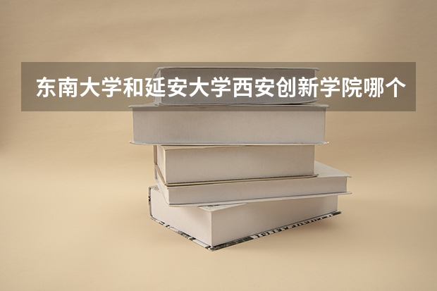 东南大学和延安大学西安创新学院哪个好 录取分数线对比