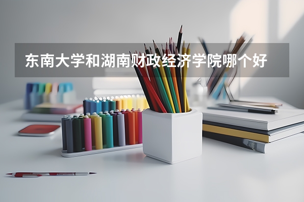 东南大学和湖南财政经济学院哪个好 录取分数线对比