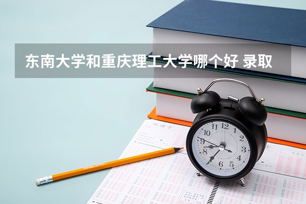 东南大学和重庆理工大学哪个好 录取分数线对比