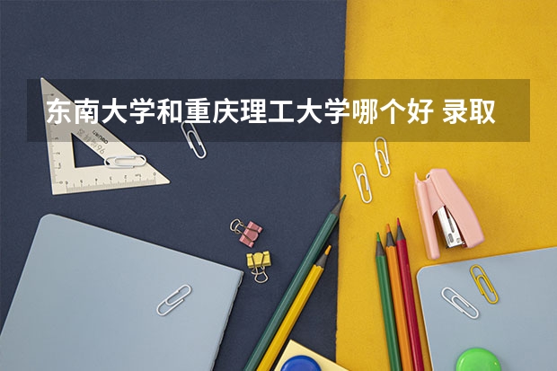 东南大学和重庆理工大学哪个好 录取分数线对比