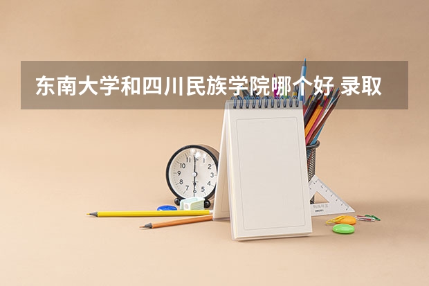 东南大学和四川民族学院哪个好 录取分数线对比