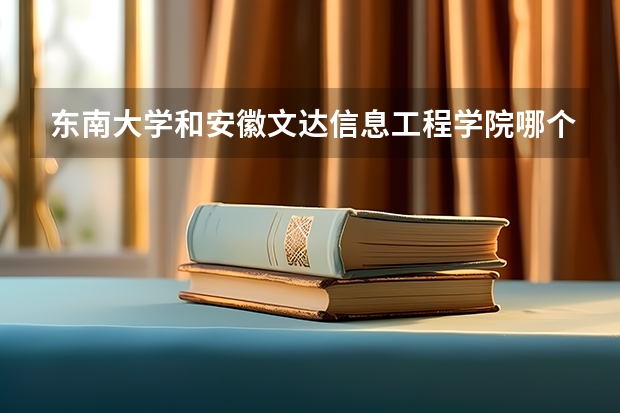 东南大学和安徽文达信息工程学院哪个好 录取分数线对比