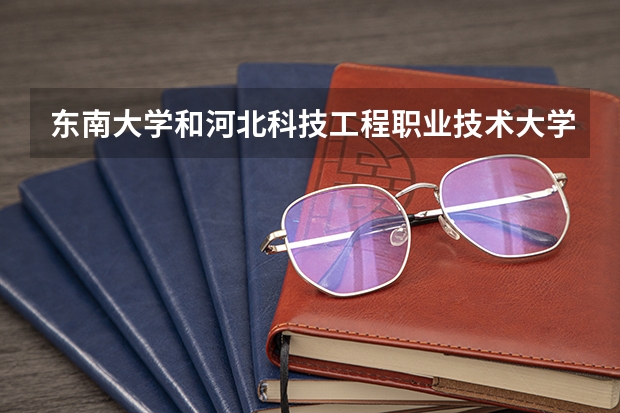东南大学和河北科技工程职业技术大学哪个好 录取分数线对比