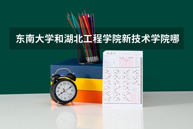 东南大学和湖北工程学院新技术学院哪个好 录取分数线对比